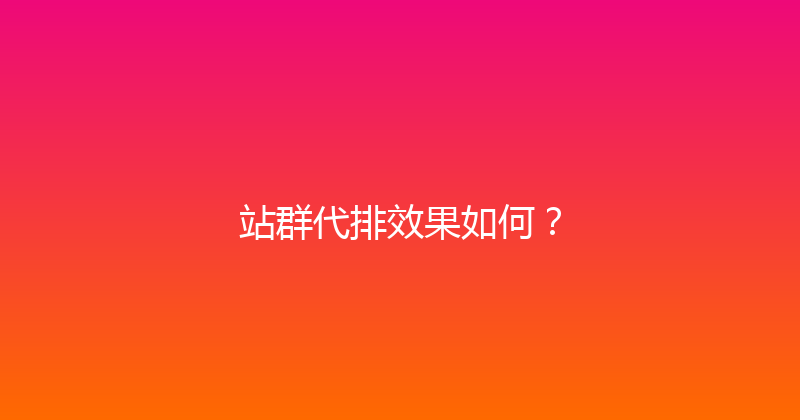 站群代排效果如何？ 封面图